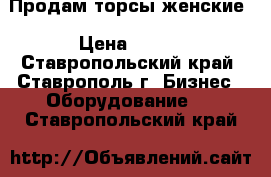 Продам торсы женские › Цена ­ 140 - Ставропольский край, Ставрополь г. Бизнес » Оборудование   . Ставропольский край